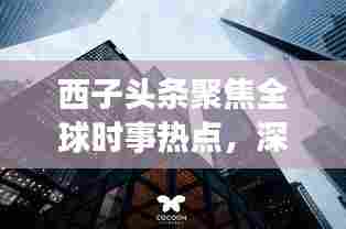西子头条聚焦全球时事热点,深度解读最新动态