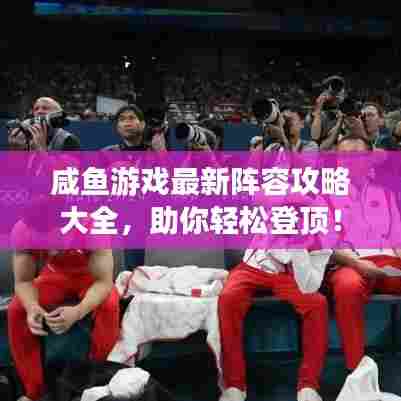 咸鱼游戏最新阵容攻略大全,助你轻松登顶!