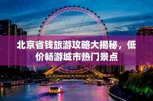 北京省钱旅游攻略大揭秘,低价畅游城市热门景点