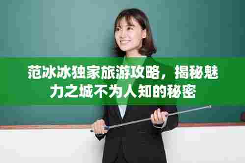 范冰冰独家旅游攻略，揭秘魅力之城不为人知的秘密