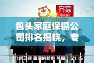 包头家庭保镖公司排名揭晓，专业保镖公司实力对比与推荐！