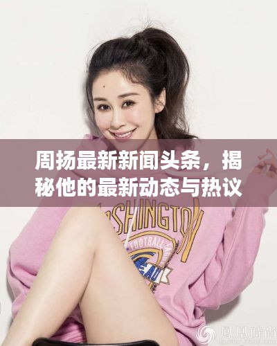 周扬最新新闻头条,揭秘他的最新动态与热议事件
