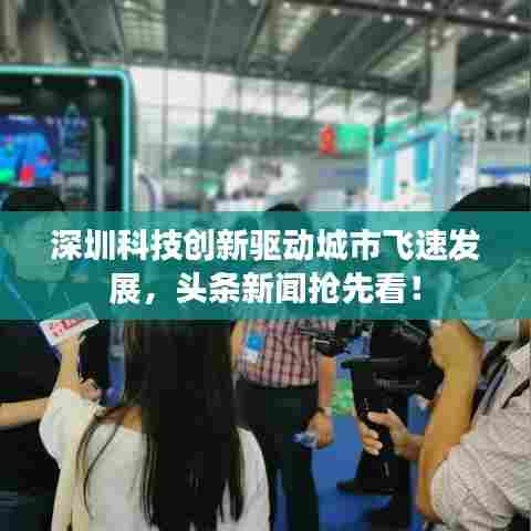 深圳科技创新驱动城市飞速发展,头条新闻抢先看!