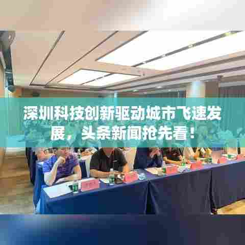 深圳科技创新驱动城市飞速发展,头条新闻抢先看!