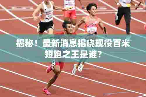 揭秘！最新消息揭晓现役百米短跑之王是谁？