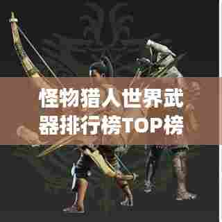 怪物猎人世界武器排行榜TOP榜,最强武器盘点!