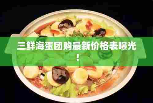 三鲜海蛋团购最新价格表曝光！