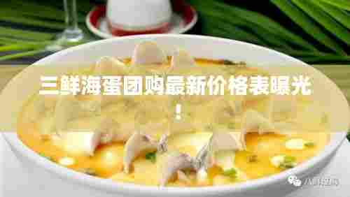 三鲜海蛋团购最新价格表曝光!