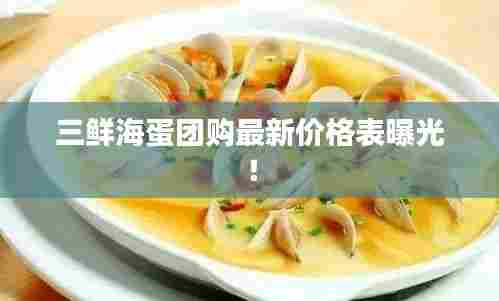 三鲜海蛋团购最新价格表曝光!