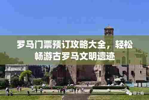 罗马门票预订攻略大全,轻松畅游古罗马文明遗迹