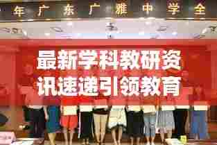 最新学科教研资讯速递引领教育潮流，聚焦学科前沿动态