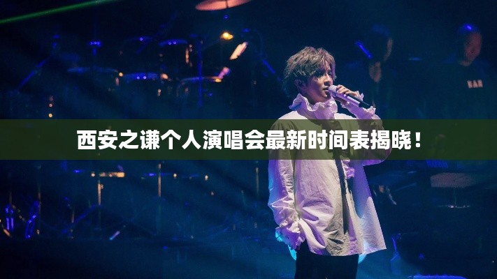 西安之谦个人演唱会最新时间表揭晓!