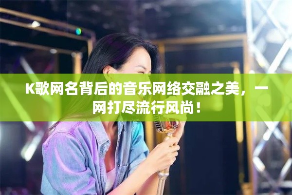 K歌网名背后的音乐网络交融之美,一网打尽流行风尚!